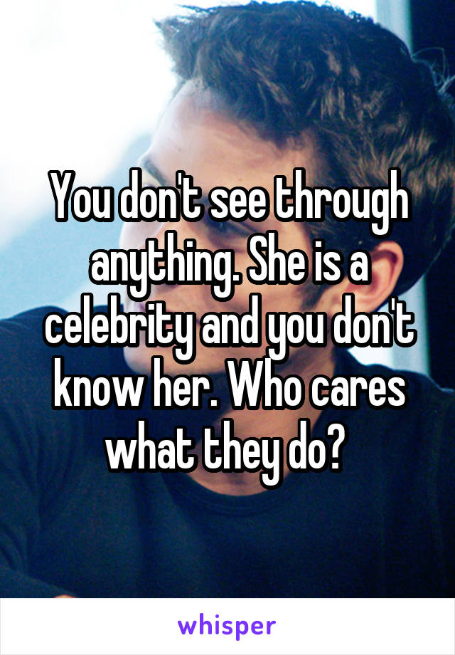 You don't see through anything. She is a celebrity and you don't know her. Who cares what they do? 