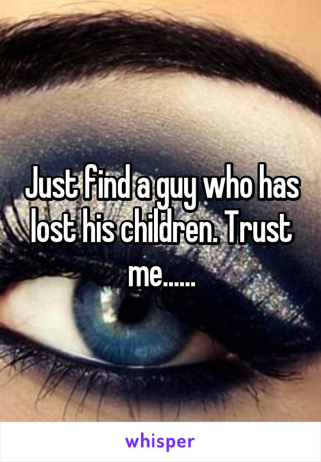 Just find a guy who has lost his children. Trust me......