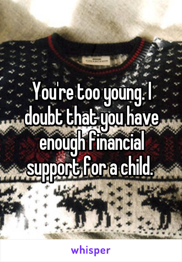 You're too young. I doubt that you have enough financial support for a child. 