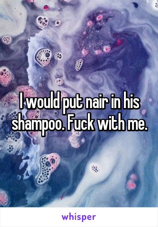 I would put nair in his shampoo. Fuck with me.