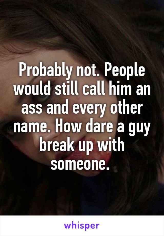 Probably not. People would still call him an ass and every other name. How dare a guy break up with someone. 