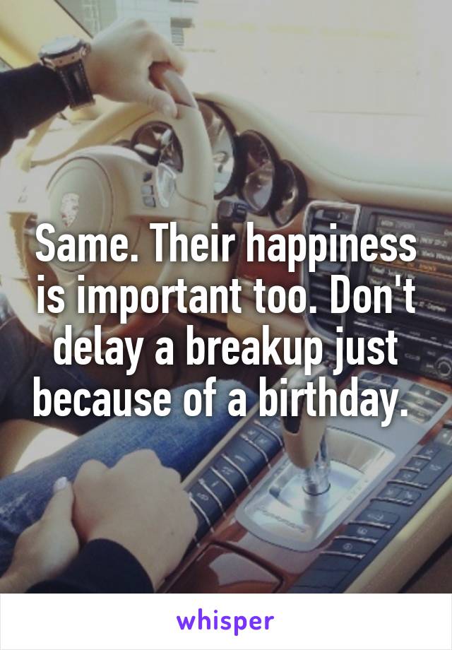 Same. Their happiness is important too. Don't delay a breakup just because of a birthday. 