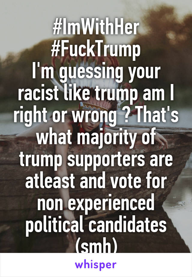 #ImWithHer
#FuckTrump
I'm guessing your racist like trump am I right or wrong ? That's what majority of trump supporters are atleast and vote for non experienced political candidates (smh)