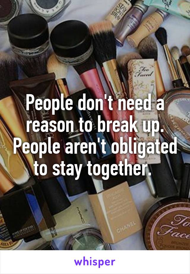 People don't need a reason to break up. People aren't obligated to stay together. 