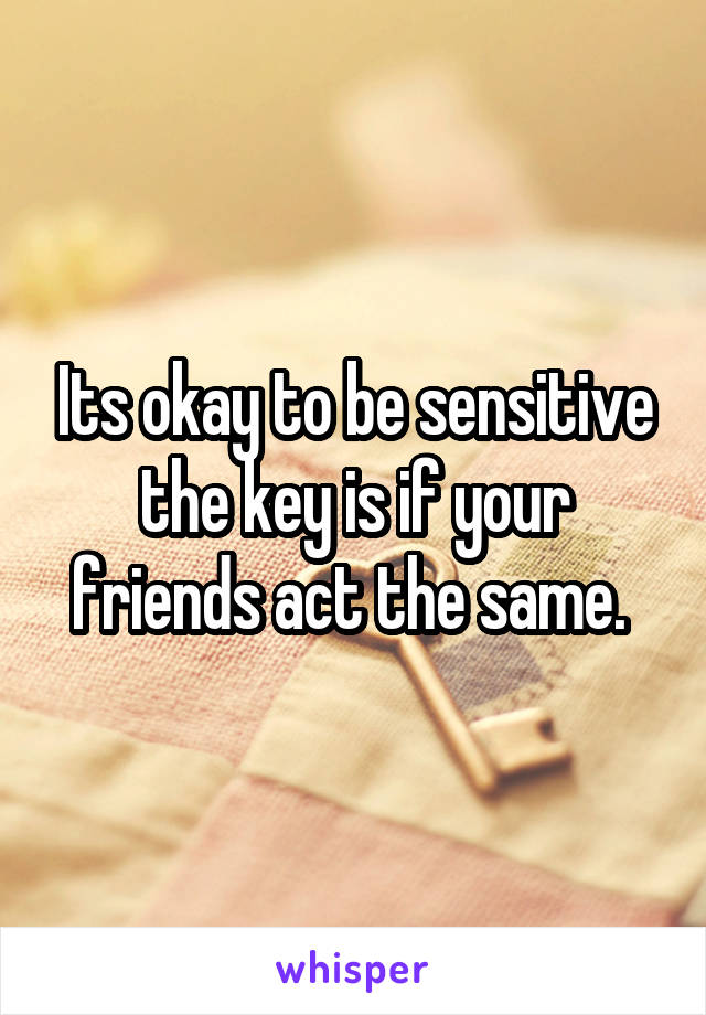 Its okay to be sensitive the key is if your friends act the same. 