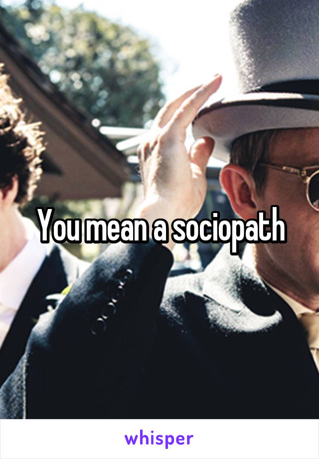 You mean a sociopath