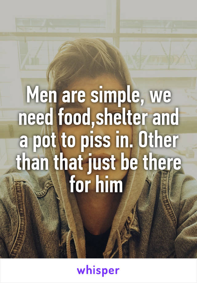 Men are simple, we need food,shelter and a pot to piss in. Other than that just be there for him 