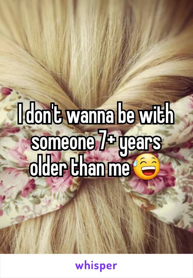 I don't wanna be with someone 7+ years older than me😅