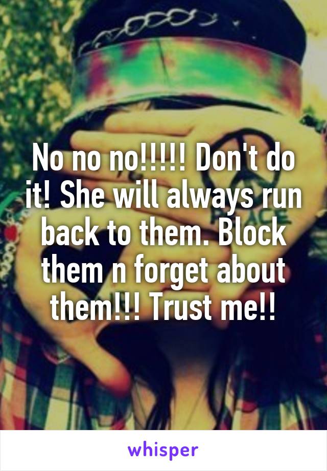 No no no!!!!! Don't do it! She will always run back to them. Block them n forget about them!!! Trust me!!