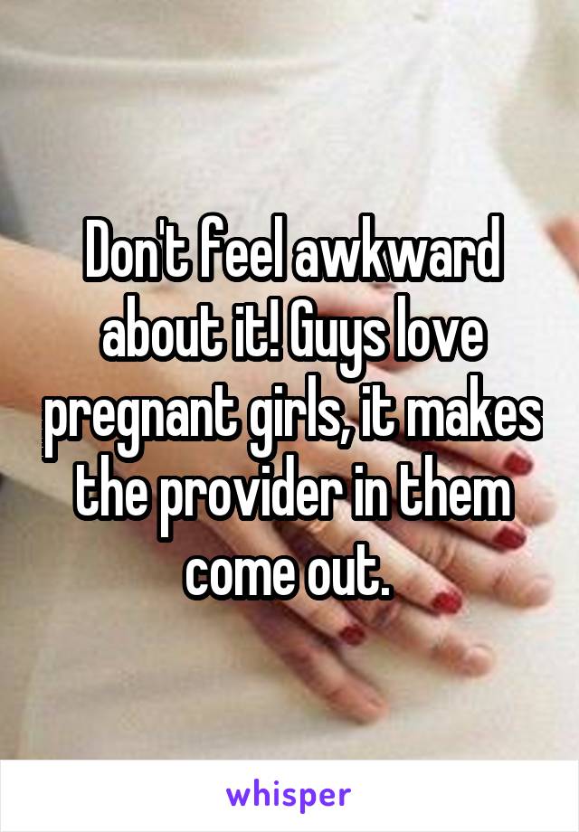 Don't feel awkward about it! Guys love pregnant girls, it makes the provider in them come out. 