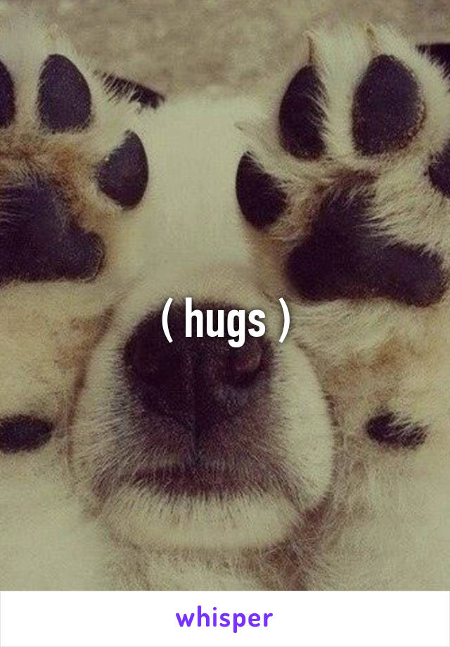 ( hugs )