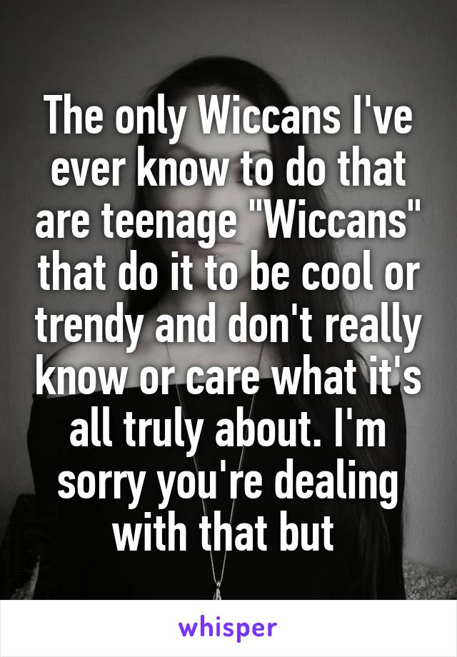 The only Wiccans I've ever know to do that are teenage "Wiccans" that do it to be cool or trendy and don't really know or care what it's all truly about. I'm sorry you're dealing with that but 