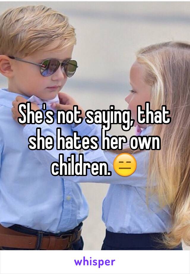 She's not saying, that she hates her own children.😑