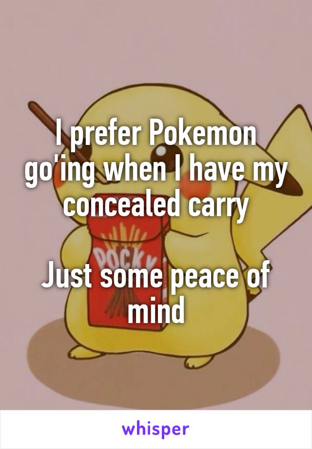 I prefer Pokemon go'ing when I have my concealed carry

Just some peace of mind