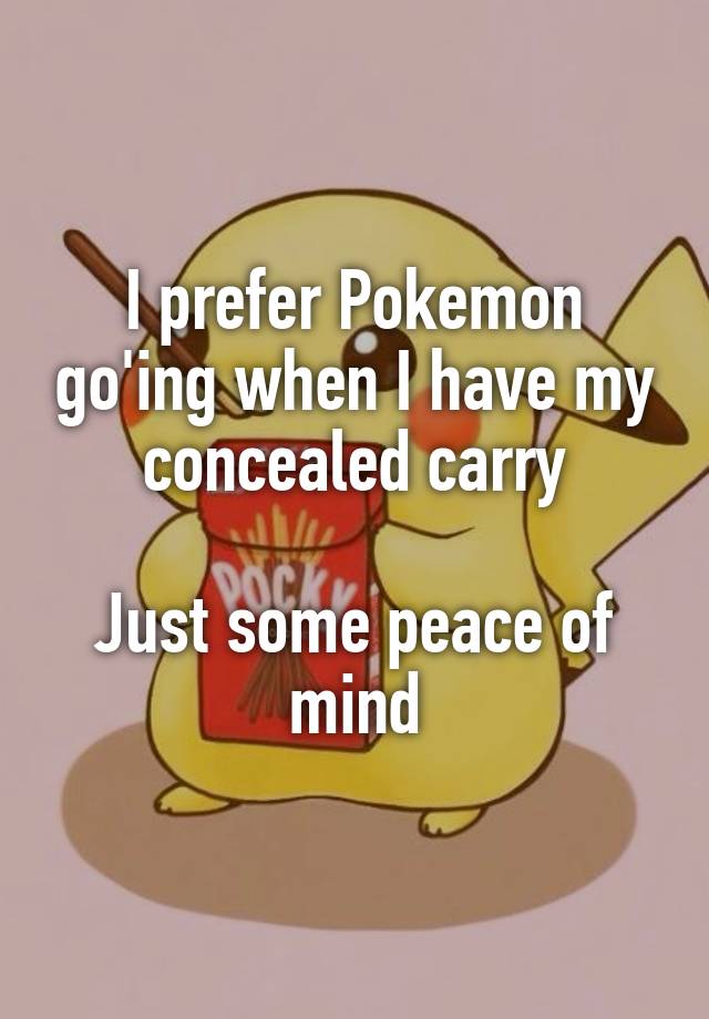 I prefer Pokemon go'ing when I have my concealed carry

Just some peace of mind