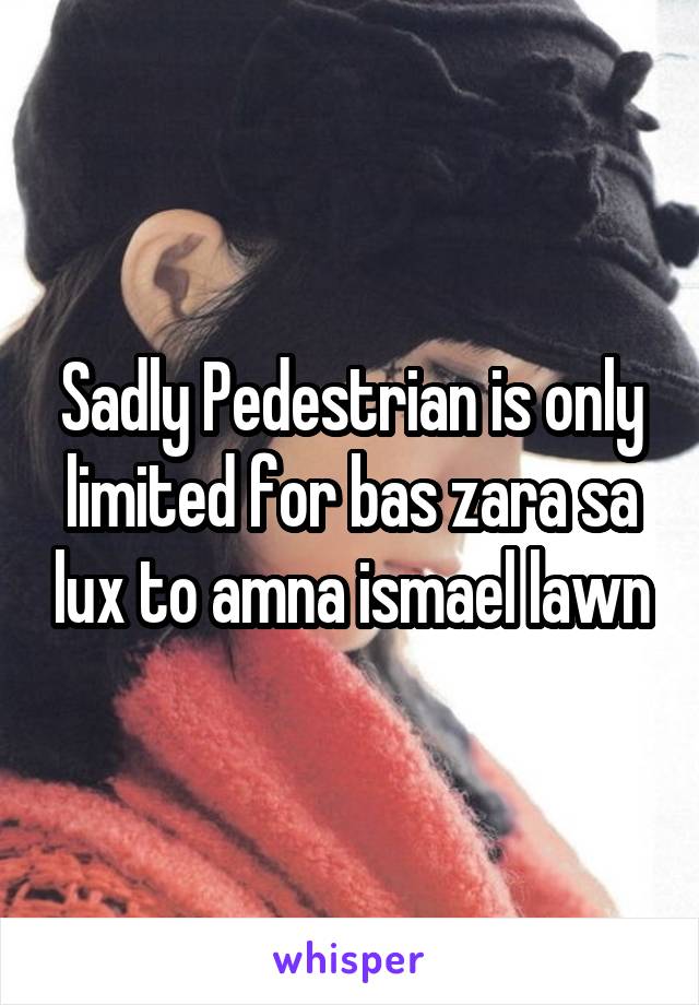 Sadly Pedestrian is only limited for bas zara sa lux to amna ismael lawn