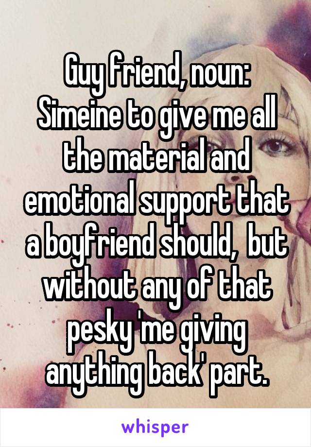 Guy friend, noun: Simeine to give me all the material and emotional support that a boyfriend should,  but without any of that pesky 'me giving anything back' part.