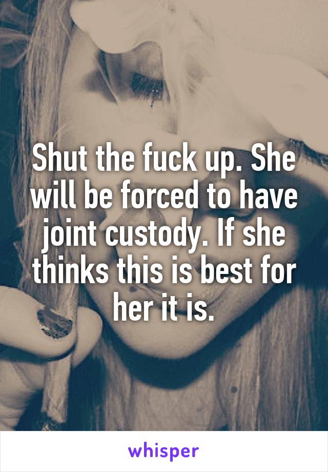 Shut the fuck up. She will be forced to have joint custody. If she thinks this is best for her it is.