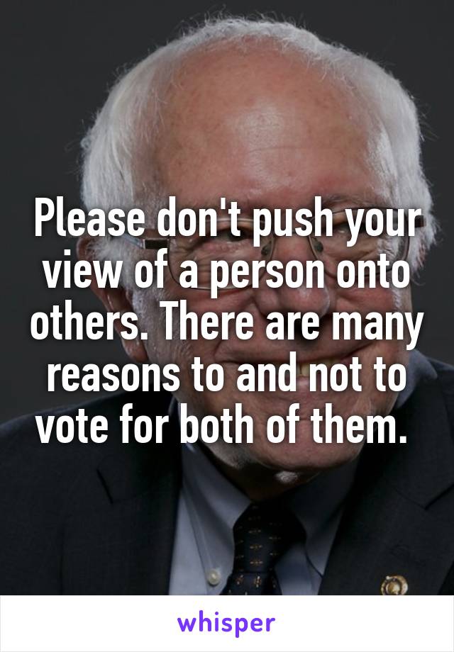 Please don't push your view of a person onto others. There are many reasons to and not to vote for both of them. 