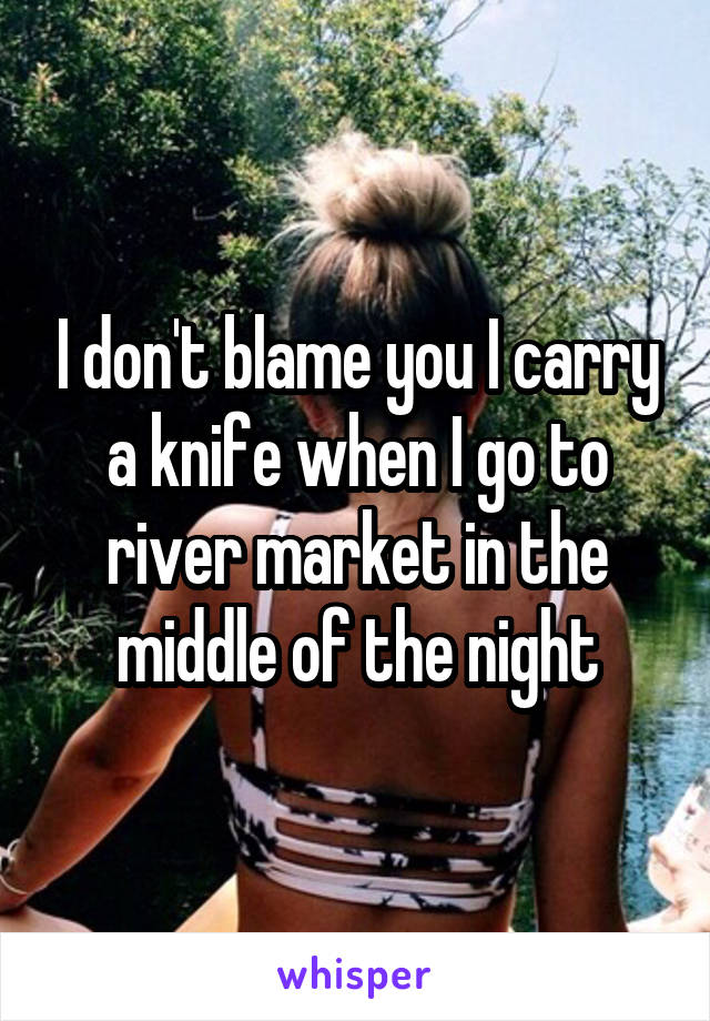 I don't blame you I carry a knife when I go to river market in the middle of the night