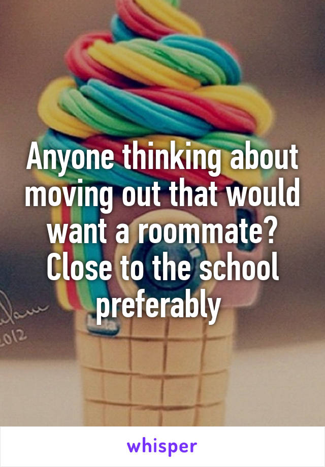 Anyone thinking about moving out that would want a roommate? Close to the school preferably 