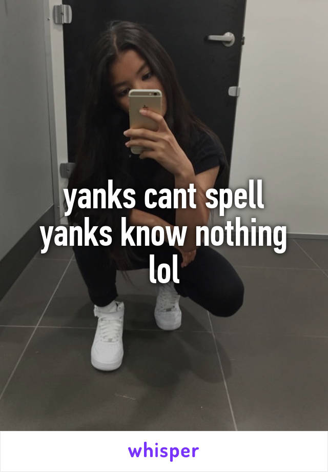 yanks cant spell
yanks know nothing
lol