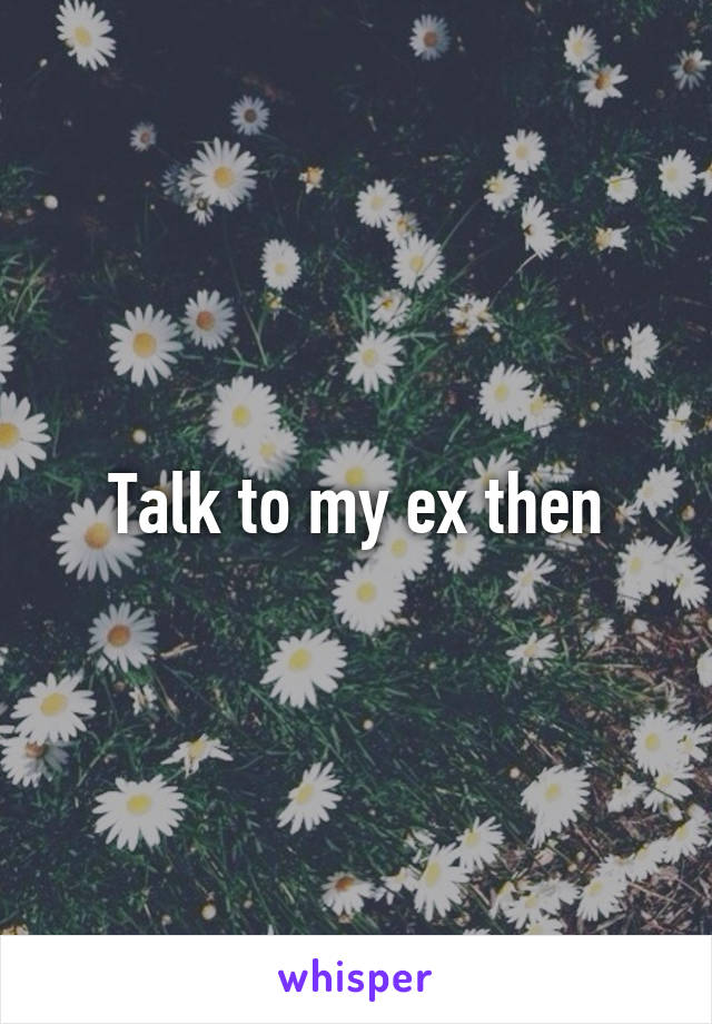 Talk to my ex then