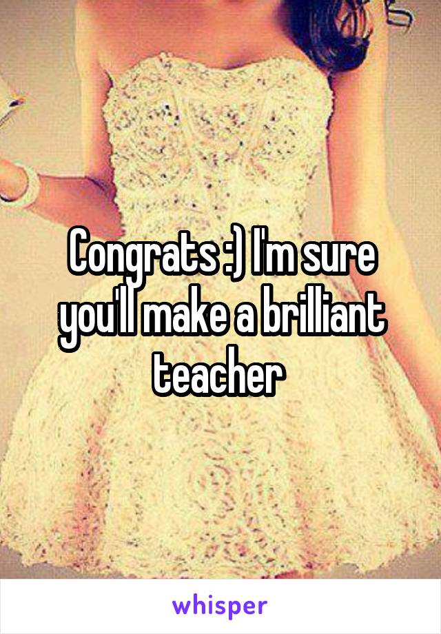 Congrats :) I'm sure you'll make a brilliant teacher 