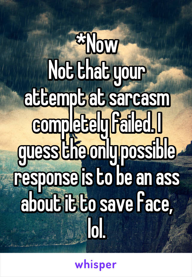 *Now
Not that your attempt at sarcasm completely failed. I guess the only possible response is to be an ass about it to save face, lol.