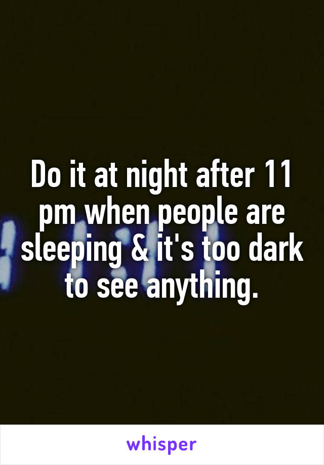 Do it at night after 11 pm when people are sleeping & it's too dark to see anything.