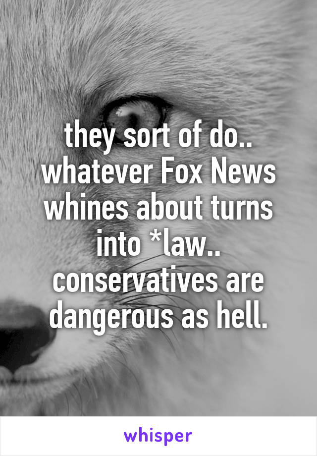 they sort of do..
whatever Fox News whines about turns into *law..
conservatives are dangerous as hell.