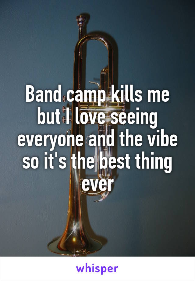 Band camp kills me but I love seeing everyone and the vibe so it's the best thing ever