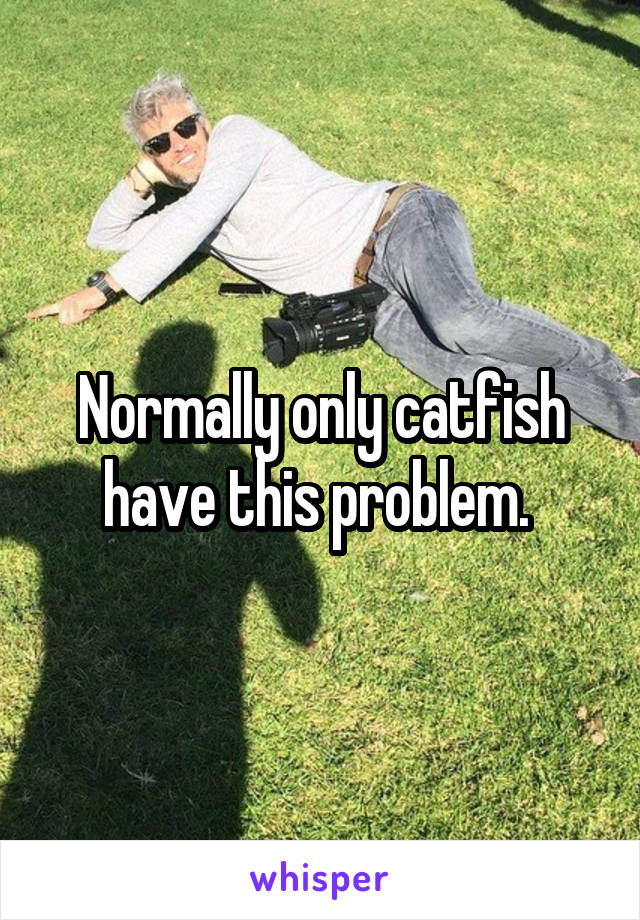 Normally only catfish have this problem. 