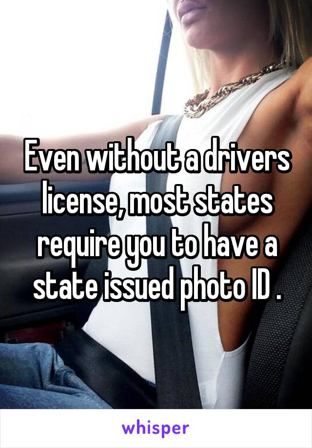 Even without a drivers license, most states require you to have a state issued photo ID .