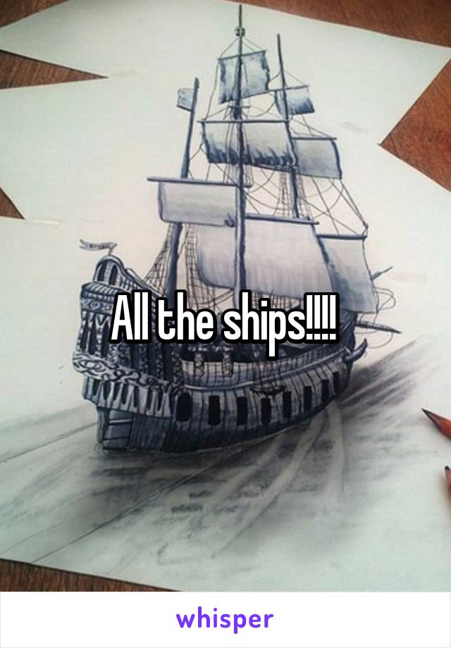 All the ships!!!! 
