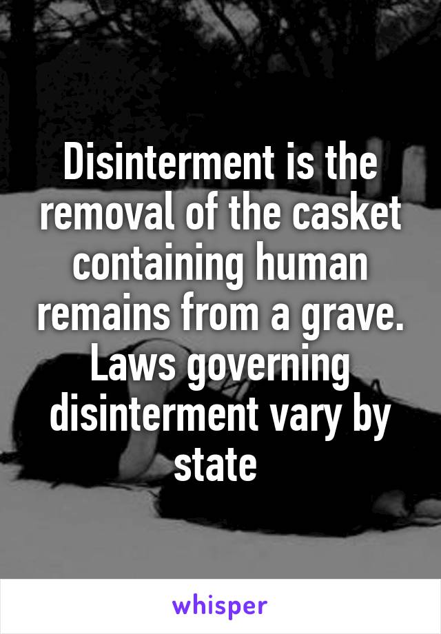 Disinterment is the removal of the casket containing human remains from a grave. Laws governing disinterment vary by state 