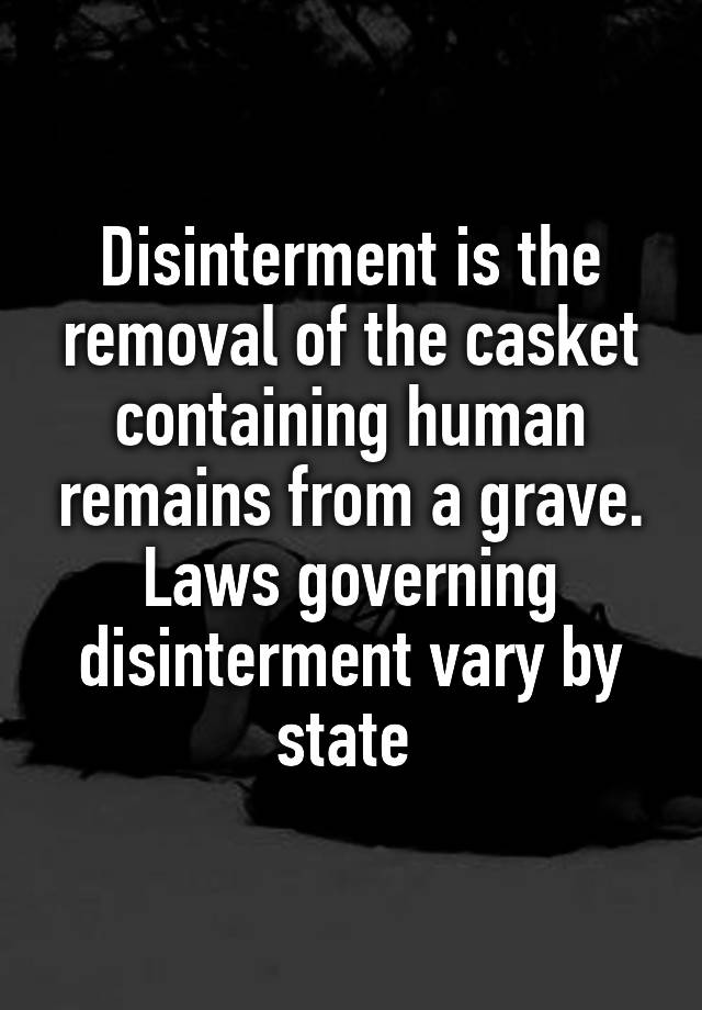 Disinterment is the removal of the casket containing human remains from a grave. Laws governing disinterment vary by state 