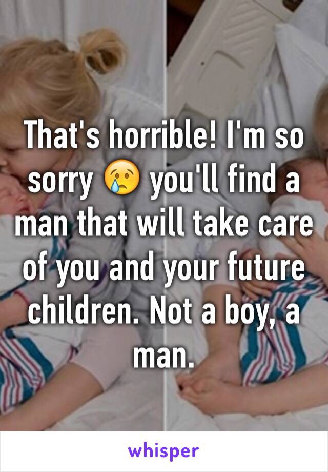 That's horrible! I'm so sorry 😢 you'll find a man that will take care of you and your future children. Not a boy, a man. 