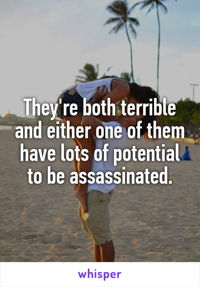 They're both terrible and either one of them have lots of potential to be assassinated.