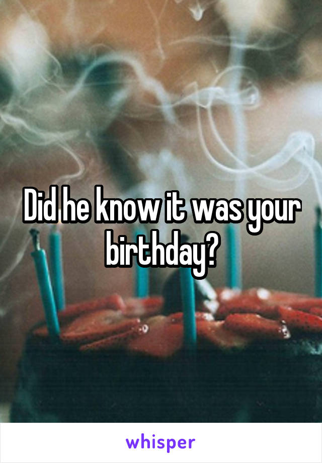 Did he know it was your birthday?