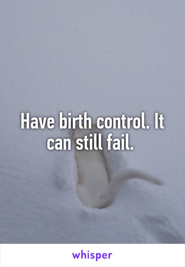 Have birth control. It can still fail. 