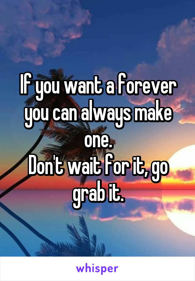 If you want a forever you can always make one.
Don't wait for it, go grab it.