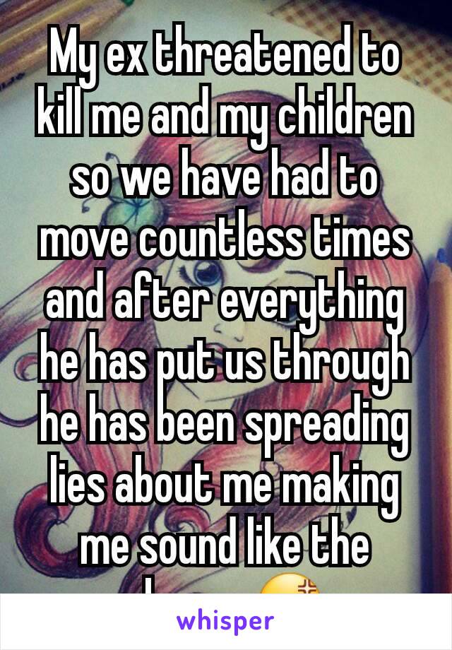 My ex threatened to kill me and my children so we have had to move countless times and after everything he has put us through he has been spreading lies about me making me sound like the abuser 😡