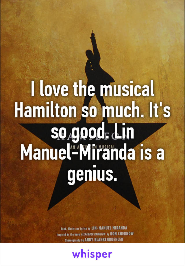 I love the musical Hamilton so much. It's so good. Lin Manuel-Miranda is a genius.