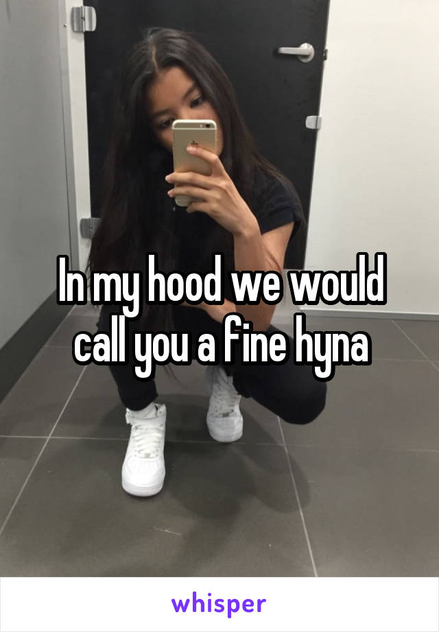 In my hood we would call you a fine hyna