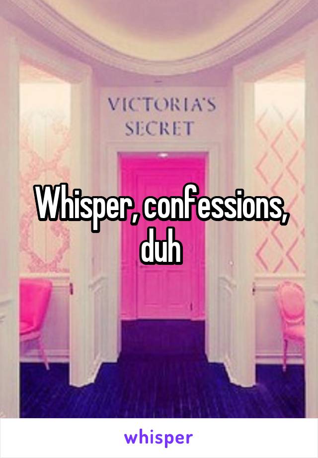 Whisper, confessions, duh