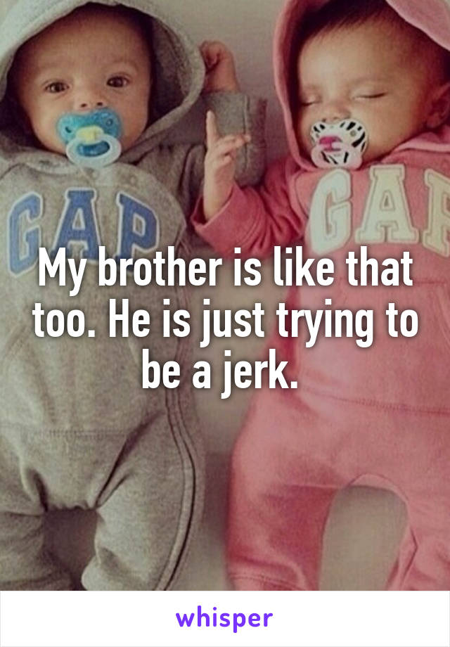 My brother is like that too. He is just trying to be a jerk. 