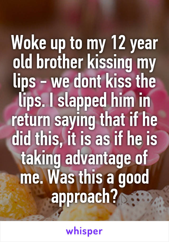 Woke up to my 12 year old brother kissing my lips - we dont kiss the lips. I slapped him in return saying that if he did this, it is as if he is taking advantage of me. Was this a good approach?