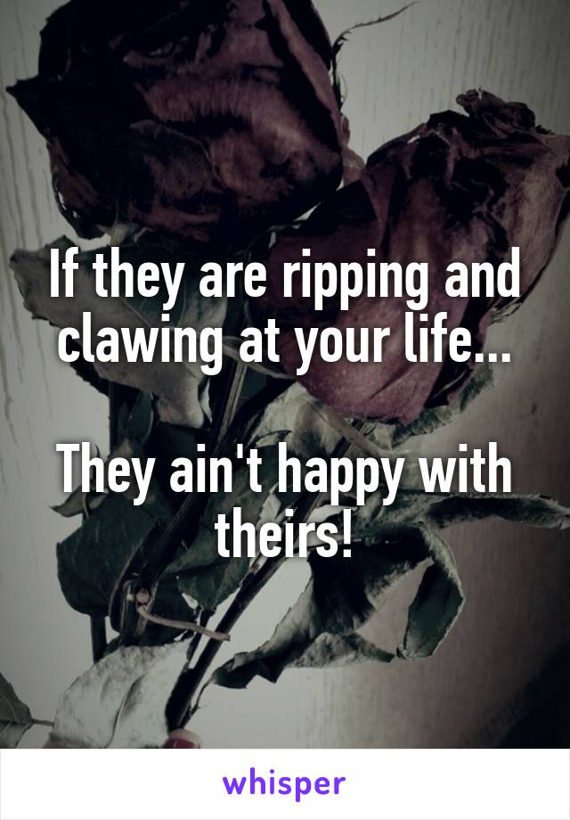 If they are ripping and clawing at your life...

They ain't happy with theirs!