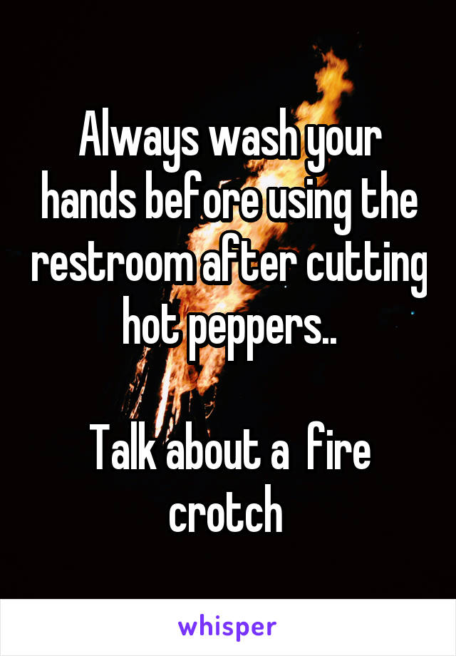 Always wash your hands before using the restroom after cutting hot peppers..

Talk about a  fire crotch 